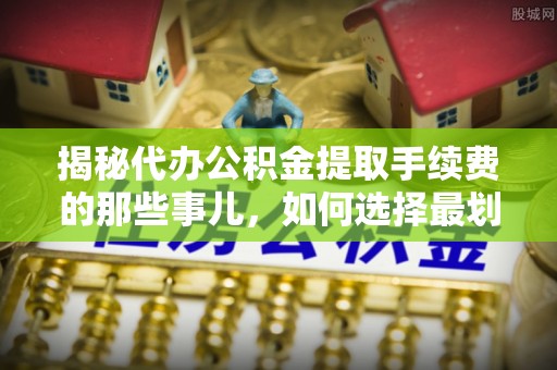 且末揭秘代办公积金提取手续费的那些事儿，如何选择最划算的服务？