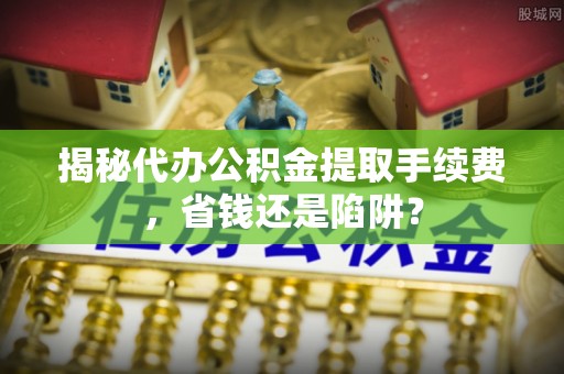 且末揭秘代办公积金提取手续费，省钱还是陷阱？