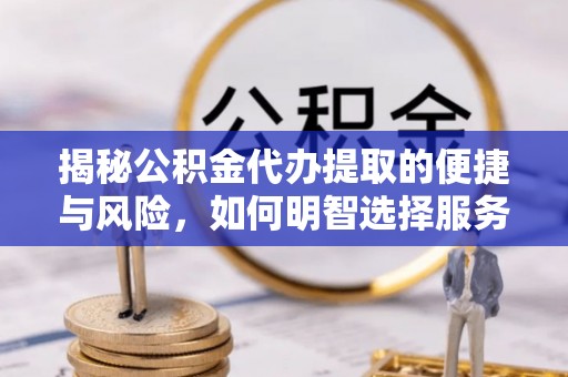 且末揭秘公积金代办提取的便捷与风险，如何明智选择服务？