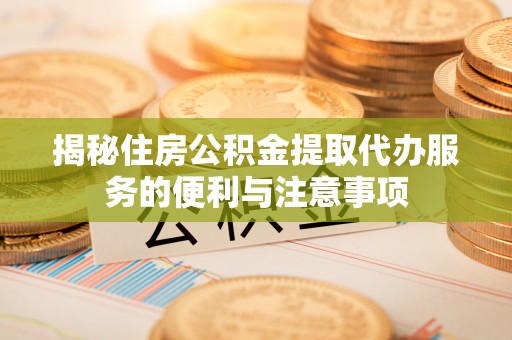 且末揭秘住房公积金提取代办服务的便利与注意事项
