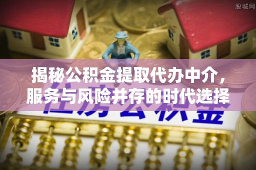 且末揭秘公积金提取代办中介，服务与风险并存的时代选择