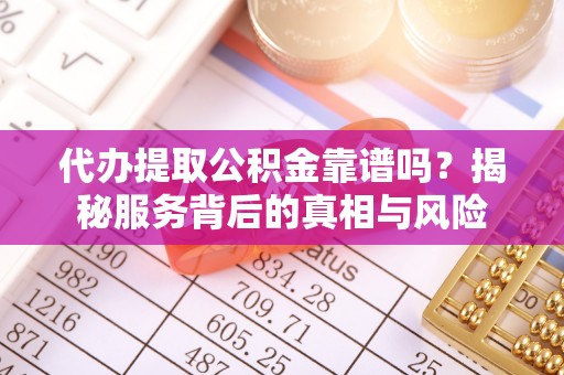 且末代办提取公积金靠谱吗？揭秘服务背后的真相与风险
