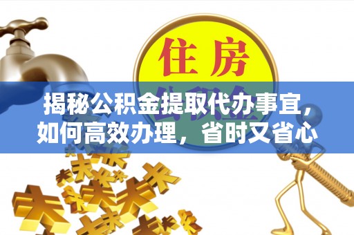且末揭秘公积金提取代办事宜，如何高效办理，省时又省心？