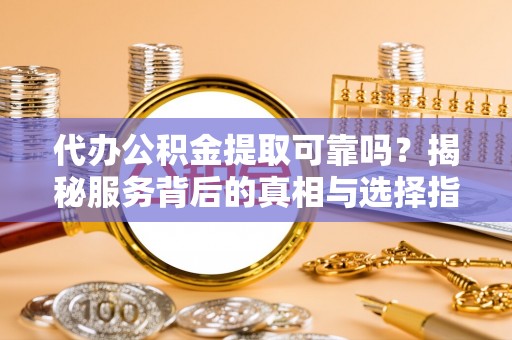 且末代办公积金提取可靠吗？揭秘服务背后的真相与选择指南