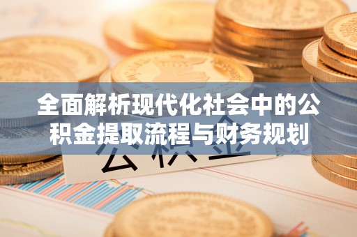 且末全面解析现代化社会中的公积金提取流程与财务规划