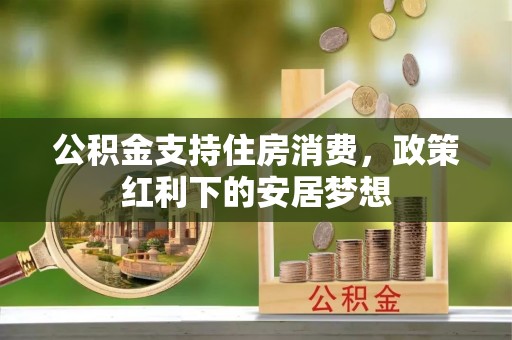 且末公积金支持住房消费，政策红利下的安居梦想