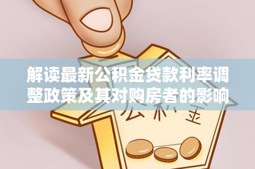 且末解读最新公积金贷款利率调整政策及其对购房者的影响