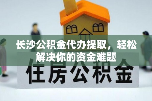 且末长沙公积金代办提取，轻松解决你的资金难题