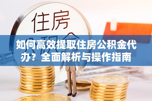 且末如何高效提取住房公积金代办？全面解析与操作指南