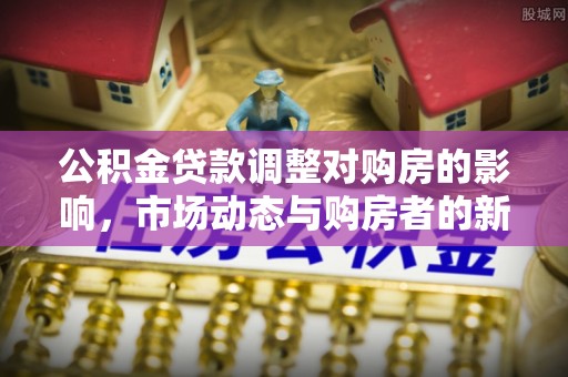 且末公积金贷款调整对购房的影响，市场动态与购房者的新选择