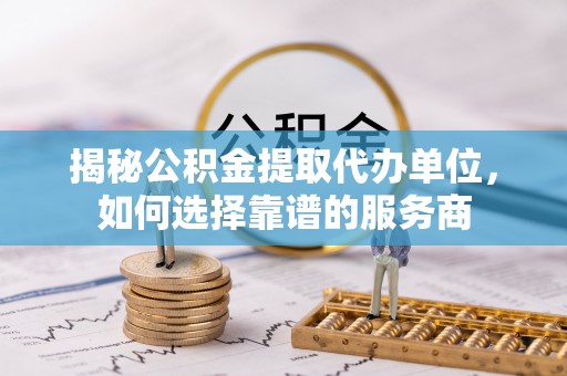 且末揭秘公积金提取代办单位，如何选择靠谱的服务商