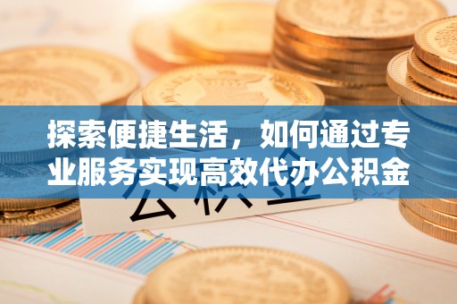 且末探索便捷生活，如何通过专业服务实现高效代办公积金提取