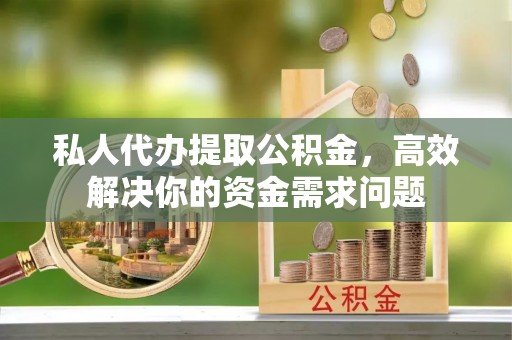 且末私人代办提取公积金，高效解决你的资金需求问题