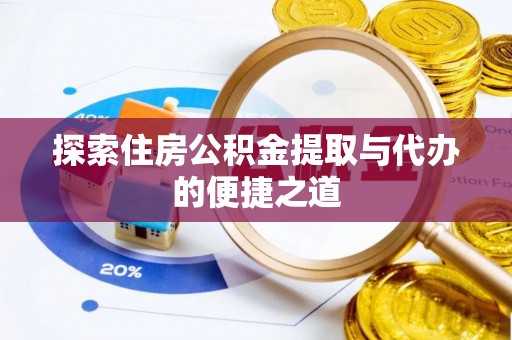 且末探索住房公积金提取与代办的便捷之道