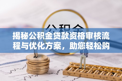 且末揭秘公积金贷款资格审核流程与优化方案，助您轻松购房