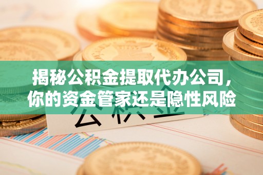 且末揭秘公积金提取代办公司，你的资金管家还是隐性风险？