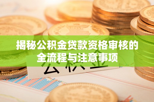 且末揭秘公积金贷款资格审核的全流程与注意事项