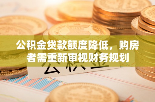 且末公积金贷款额度降低，购房者需重新审视财务规划