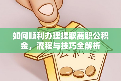且末如何顺利办理提取离职公积金，流程与技巧全解析