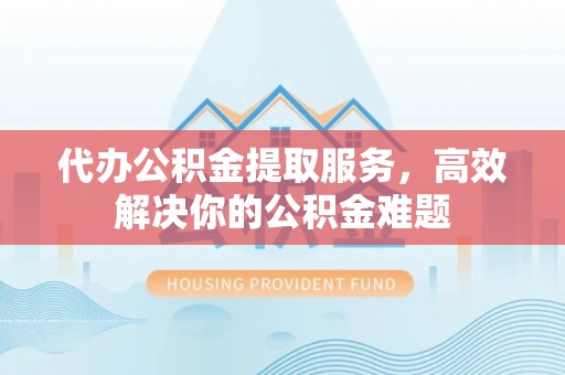且末代办公积金提取服务，高效解决你的公积金难题