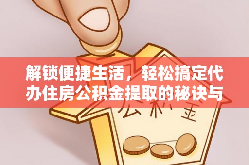 且末解锁便捷生活，轻松搞定代办住房公积金提取的秘诀与技巧