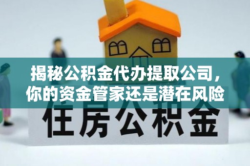 且末揭秘公积金代办提取公司，你的资金管家还是潜在风险？