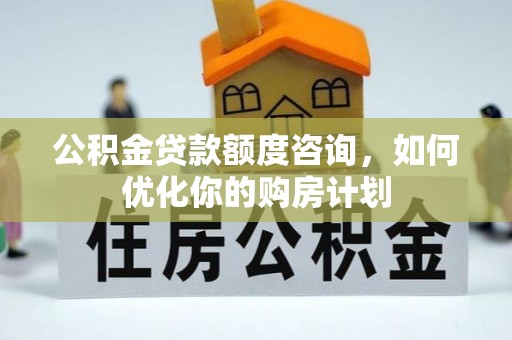 且末公积金贷款额度咨询，如何优化你的购房计划