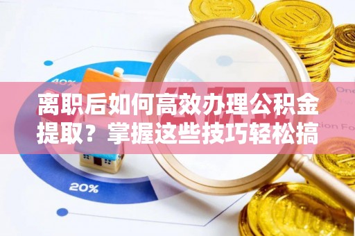 且末离职后如何高效办理公积金提取？掌握这些技巧轻松搞定