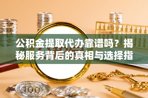且末公积金提取代办靠谱吗？揭秘服务背后的真相与选择指南