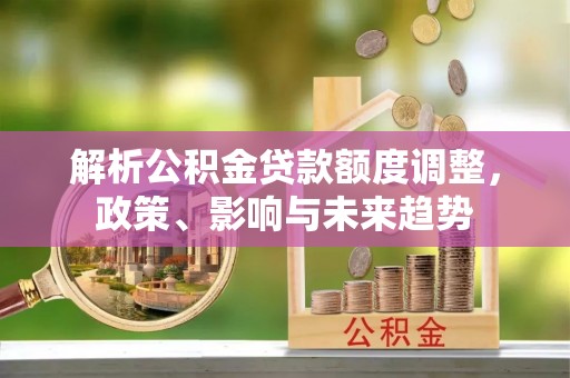 且末解析公积金贷款额度调整，政策、影响与未来趋势