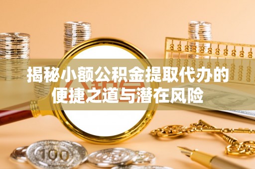 且末揭秘小额公积金提取代办的便捷之道与潜在风险
