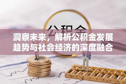 且末洞察未来，解析公积金发展趋势与社会经济的深度融合