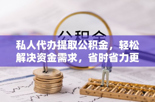 且末私人代办提取公积金，轻松解决资金需求，省时省力更高效