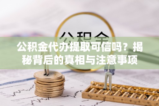 且末公积金代办提取可信吗？揭秘背后的真相与注意事项