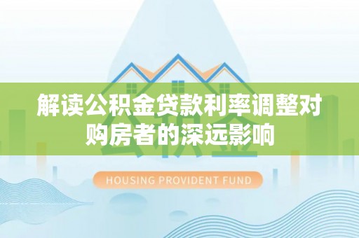 且末解读公积金贷款利率调整对购房者的深远影响