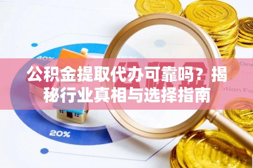 且末公积金提取代办可靠吗？揭秘行业真相与选择指南