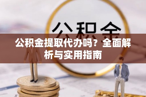 且末公积金提取代办吗？全面解析与实用指南