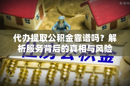 且末代办提取公积金靠谱吗？解析服务背后的真相与风险
