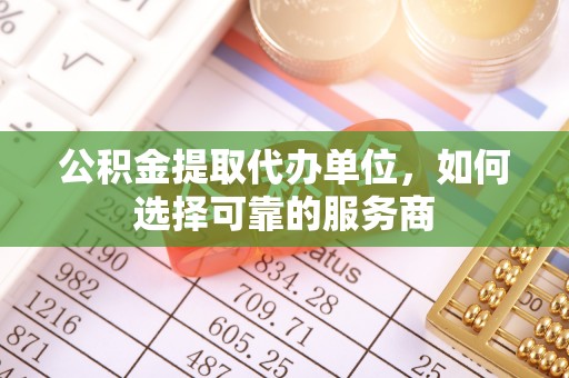 且末公积金提取代办单位，如何选择可靠的服务商