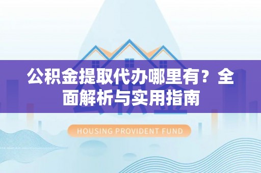 且末公积金提取代办哪里有？全面解析与实用指南