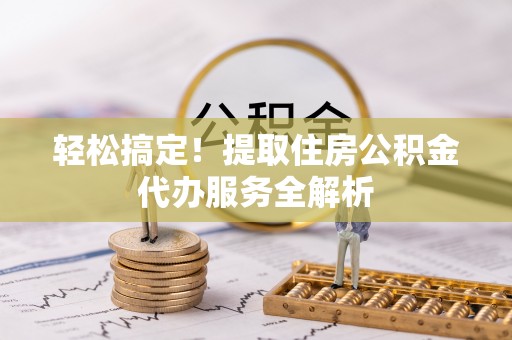 且末轻松搞定！提取住房公积金代办服务全解析