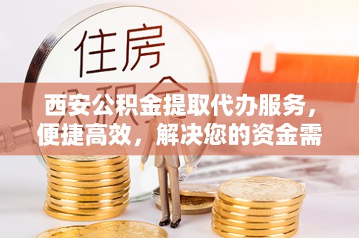 且末西安公积金提取代办服务，便捷高效，解决您的资金需求