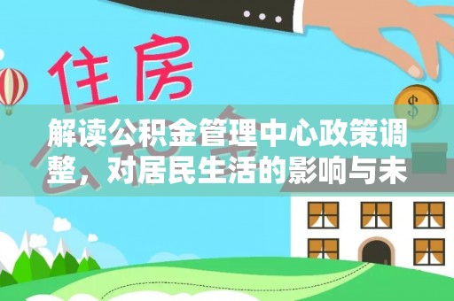 且末解读公积金管理中心政策调整，对居民生活的影响与未来展望