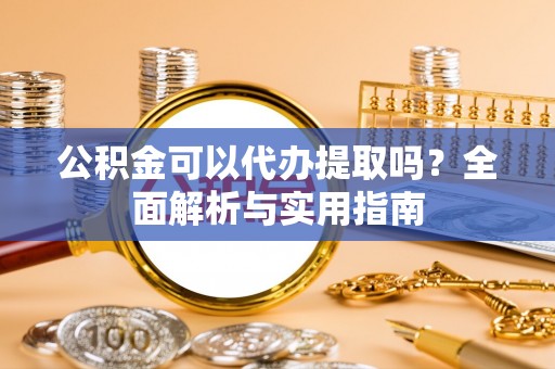 且末公积金可以代办提取吗？全面解析与实用指南