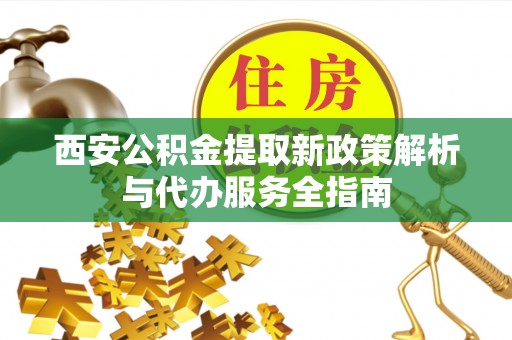 且末西安公积金提取新政策解析与代办服务全指南