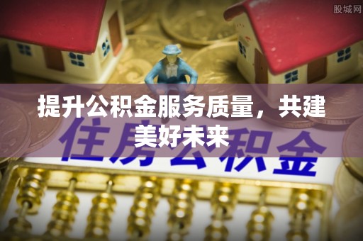 且末提升公积金服务质量，共建美好未来