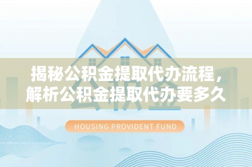 且末揭秘公积金提取代办流程，解析公积金提取代办要多久的真相