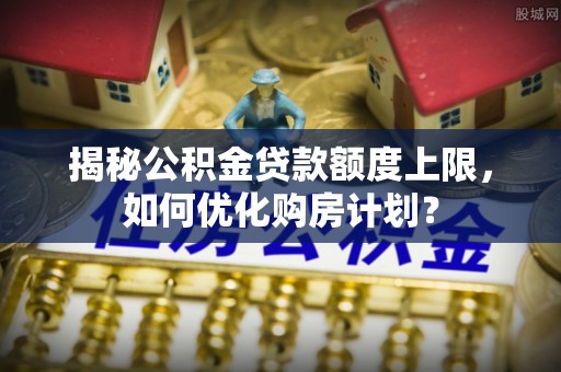 且末揭秘公积金贷款额度上限，如何优化购房计划？