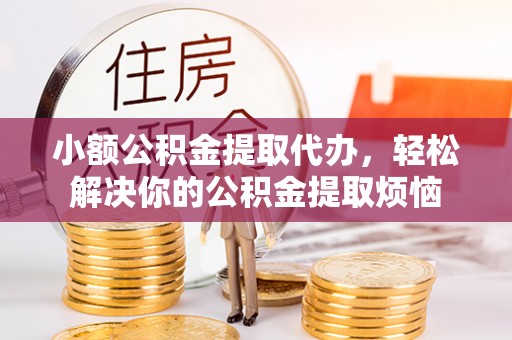 且末小额公积金提取代办，轻松解决你的公积金提取烦恼
