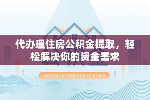 且末代办理住房公积金提取，轻松解决你的资金需求